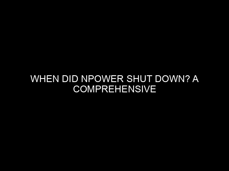 When Did Npower Shut Down? A Comprehensive Analysis