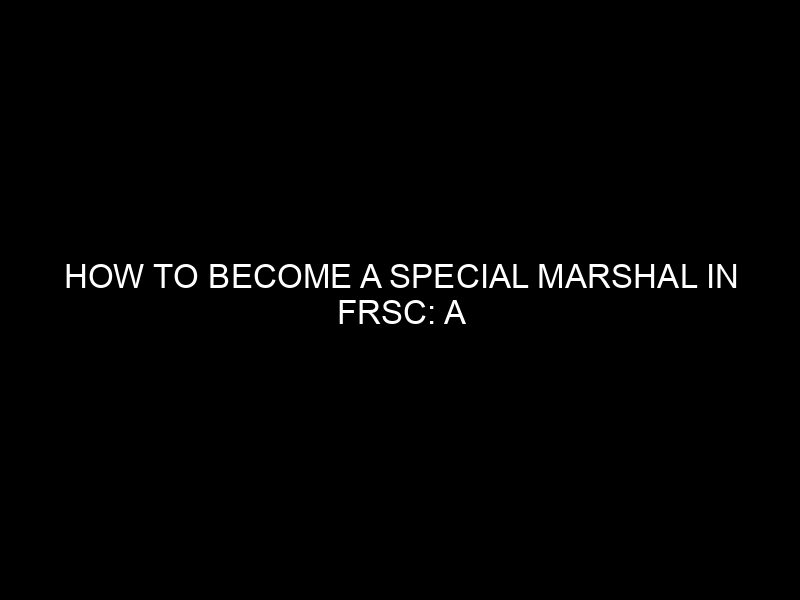 How To Become A Special Marshal In Frsc: A Step By Step Guide