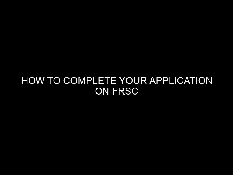 How To Complete Your Application On Frsc
