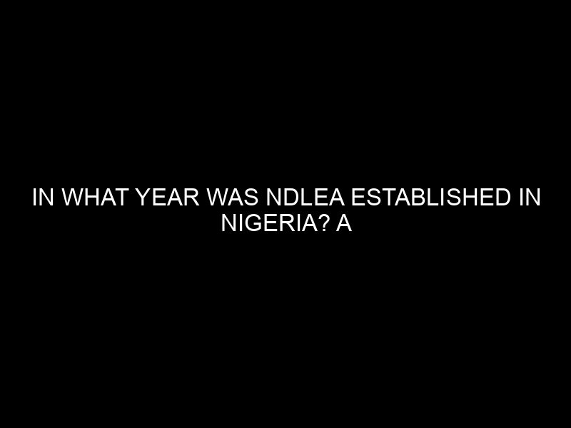 In What Year Was Ndlea Established In Nigeria? A Brief History