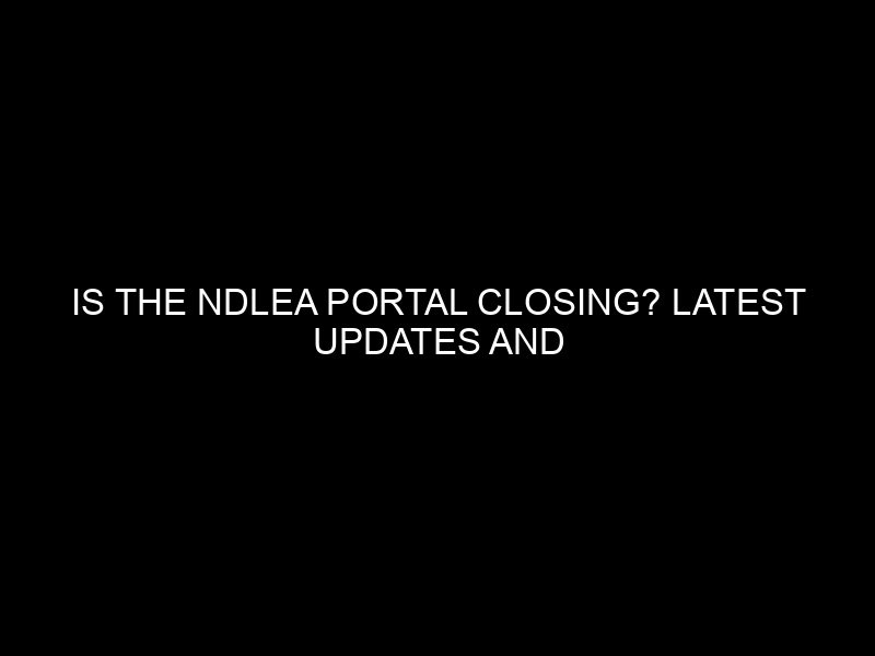Is The Ndlea Portal Closing? Latest Updates And Information