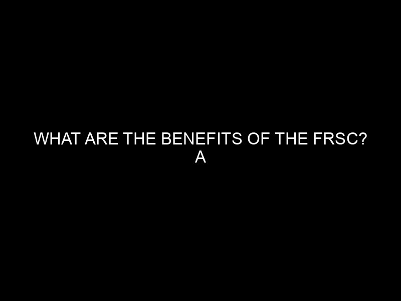 What Are The Benefits Of The Frsc? A Comprehensive Overview