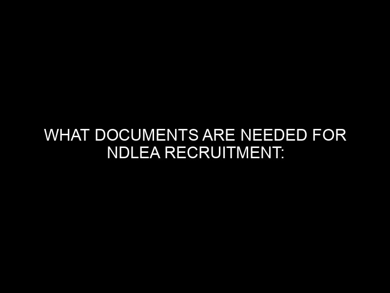 What Documents Are Needed For Ndlea Recruitment: A Comprehensive Guide