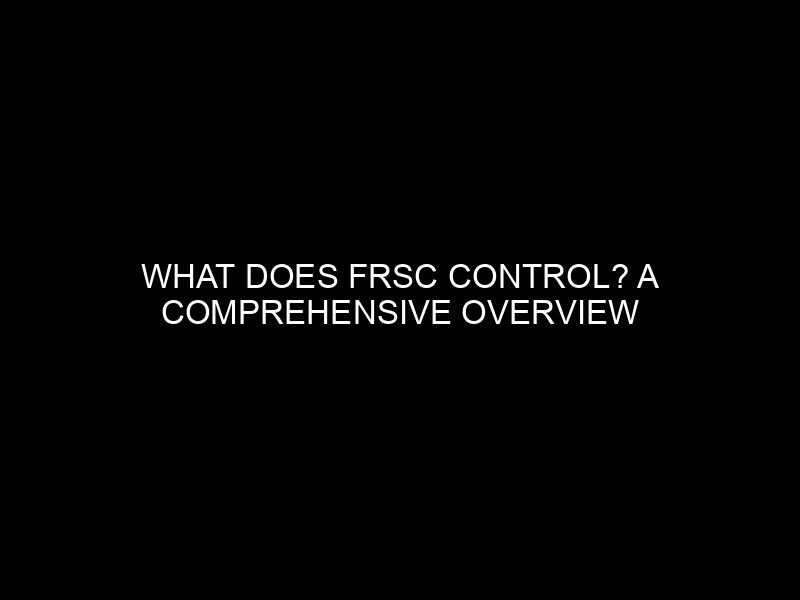 What Does Frsc Control? A Comprehensive Overview Of Frsc's Responsibilities