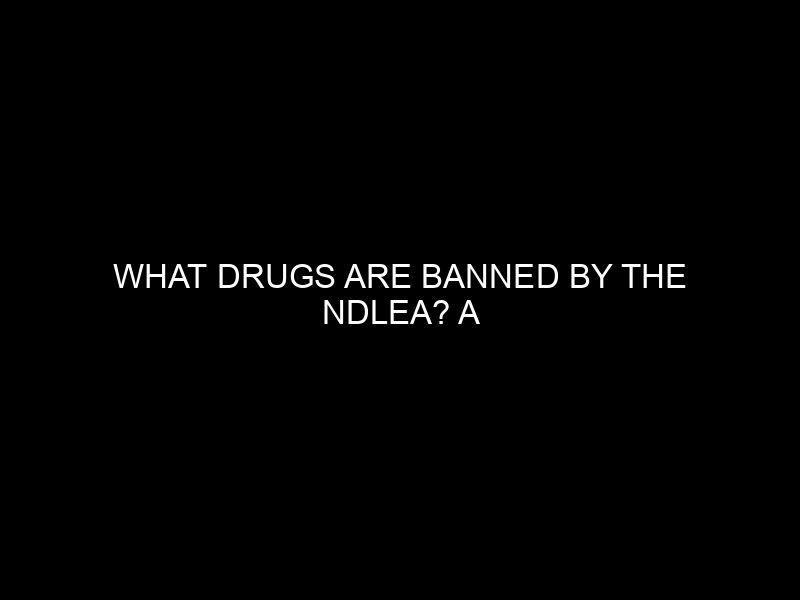 What Drugs Are Banned By The Ndlea? A Comprehensive List