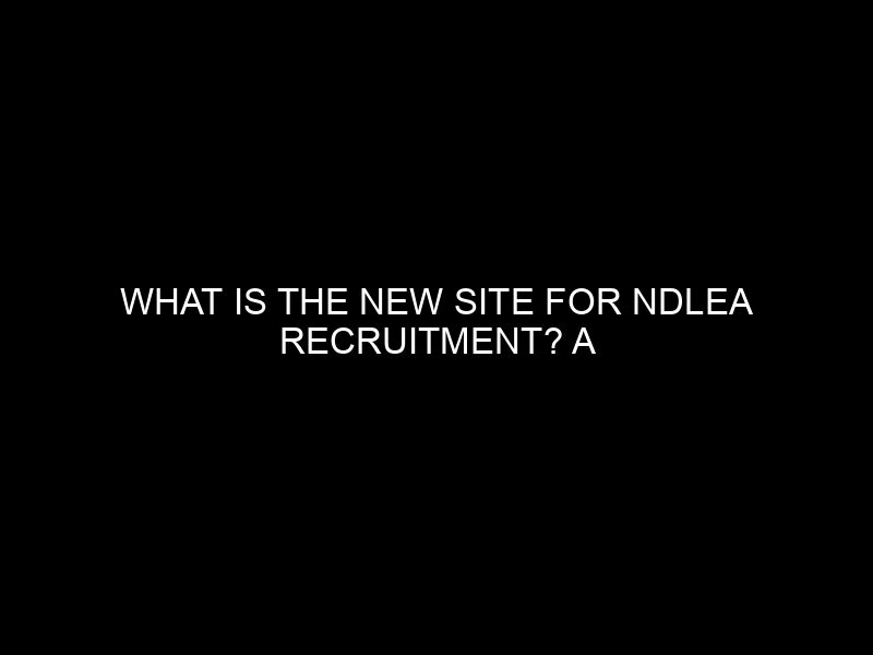 What Is The New Site For Ndlea Recruitment? A Clear Guide For Applicants