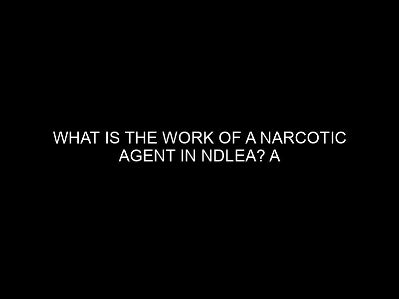 What Is The Work Of A Narcotic Agent In Ndlea? A Clear Overview