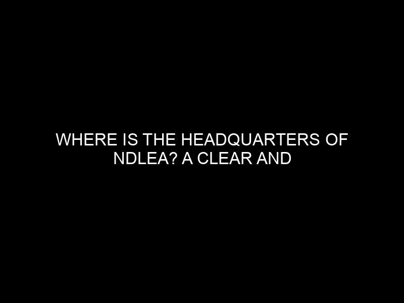 Where Is The Headquarters Of Ndlea? A Clear And Confident Answer