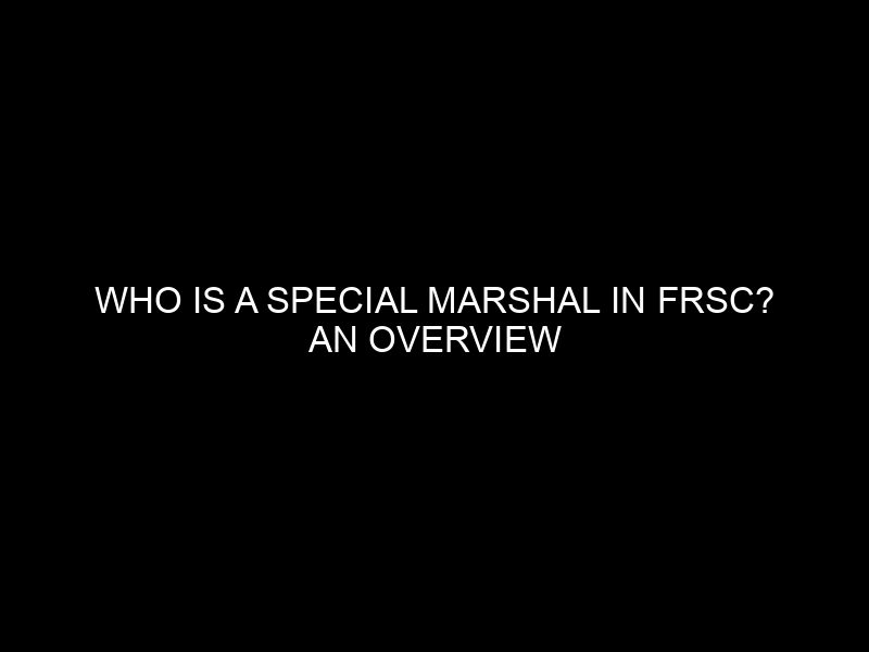 Who Is A Special Marshal In Frsc? An Overview