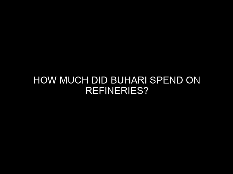 How Much Did Buhari Spend On Refineries?