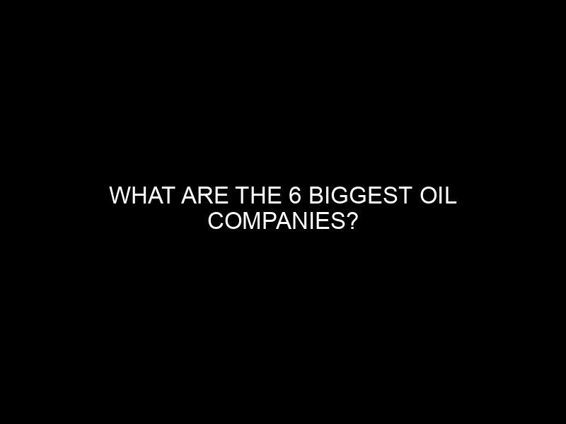 What Are The 6 Biggest Oil Companies?