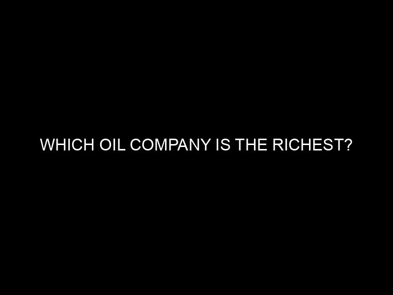 Which Oil Company Is The Richest?