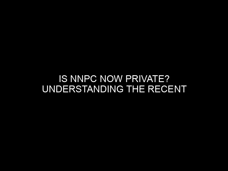 Is Nnpc Now Private? Understanding The Recent Changes And Developments